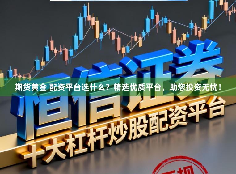 期货黄金 配资平台选什么？精选优质平台，助您投资无忧！