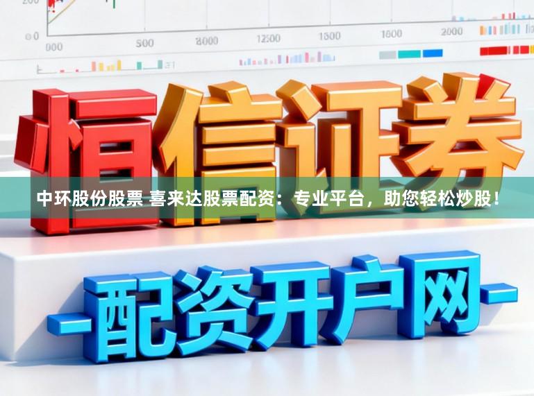 中环股份股票 喜来达股票配资：专业平台，助您轻松炒股！